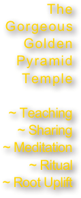 The Gorgeous Golden Pyramid Temple 

~ Teaching
~ Sharing
~ Meditation
~ Ritual
~ Root Uplift
